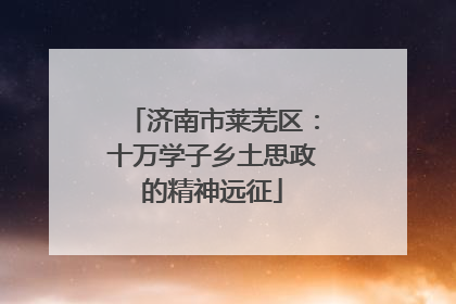 济南市莱芜区：十万学子乡土思政的精神远征